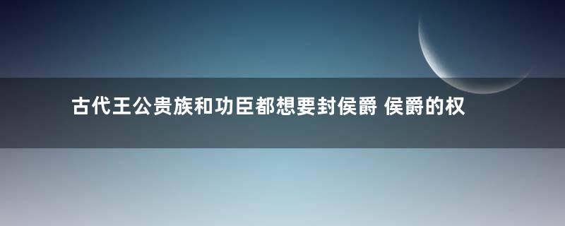 古代王公贵族和功臣都想要封侯爵 侯爵的权力到底有多大